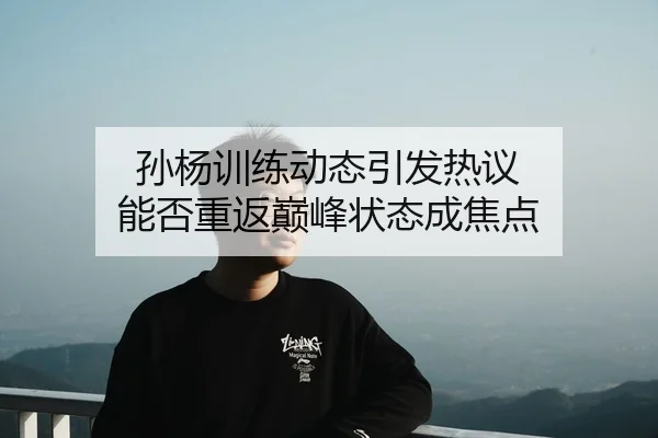 孙杨训练动态引发热议 能否重返巅峰状态成焦点